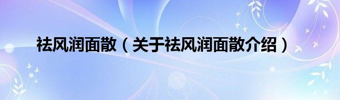  祛风润面散（关于祛风润面散介绍）