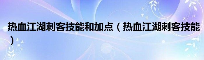  热血江湖刺客技能和加点（热血江湖刺客技能）