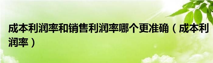  成本利润率和销售利润率哪个更准确（成本利润率）