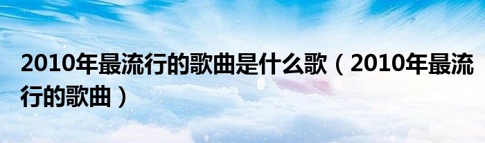  2010年最流行的歌曲是什么歌（2010年最流行的歌曲）