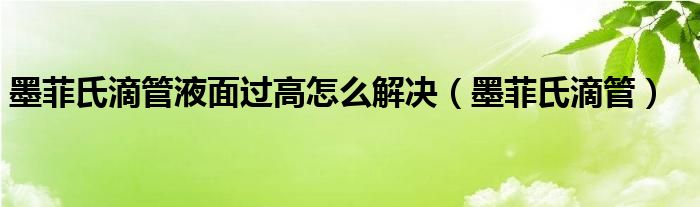  墨菲氏滴管液面过高怎么解决（墨菲氏滴管）