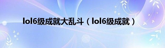  lol6级成就大乱斗（lol6级成就）