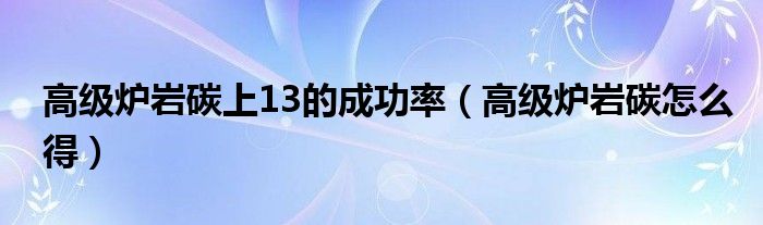  高级炉岩碳上13的成功率（高级炉岩碳怎么得）