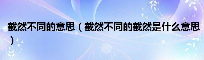  截然不同的意思（截然不同的截然是什么意思）