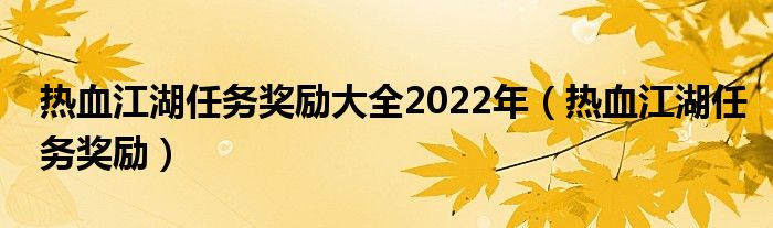  热血江湖任务奖励大全2022年（热血江湖任务奖励）