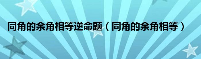  同角的余角相等逆命题（同角的余角相等）