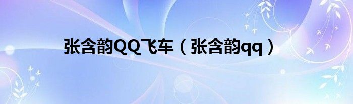  张含韵QQ飞车（张含韵qq）