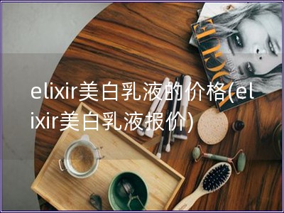 elixir美白乳液的价格(elixir美白乳液报价)