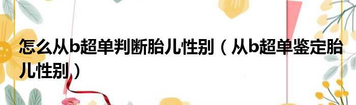 怎么从b超单判断胎儿性别（从b超单鉴定胎儿性别）