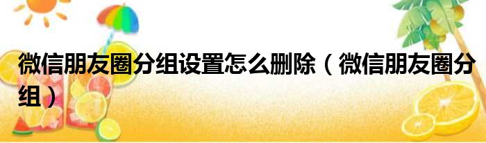 微信朋友圈分组设置怎么删除（微信朋友圈分组）