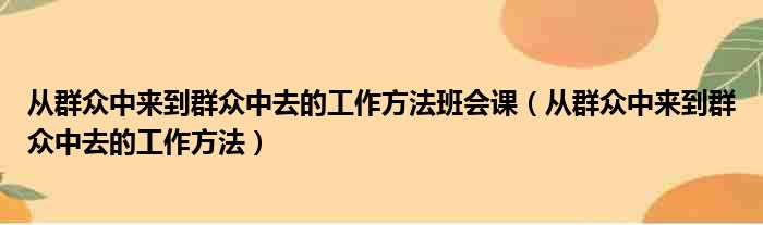 从群众中来到群众中去的工作方法班会课（从群众中来到群众中去的工作方法）