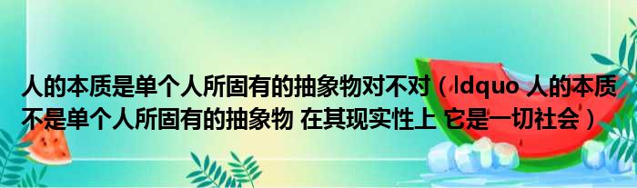 人的本质是单个人所固有的抽象物对不对（ldquo 人的本质不是单个人所固有的抽象物 在其现实性上 它是一切社会）