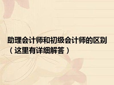 助理会计师和初级会计师的区别（这里有详细解答）