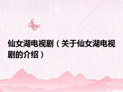 仙女湖电视剧（关于仙女湖电视剧的介绍）