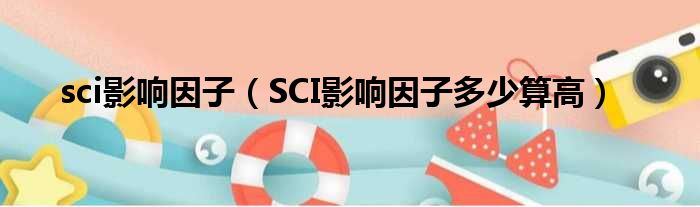 sci影响因子（SCI影响因子多少算高）