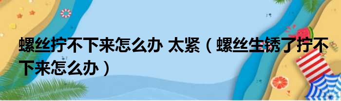 螺丝拧不下来怎么办 太紧（螺丝生锈了拧不下来怎么办）