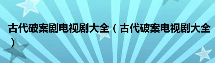 古代破案剧电视剧大全（古代破案电视剧大全）