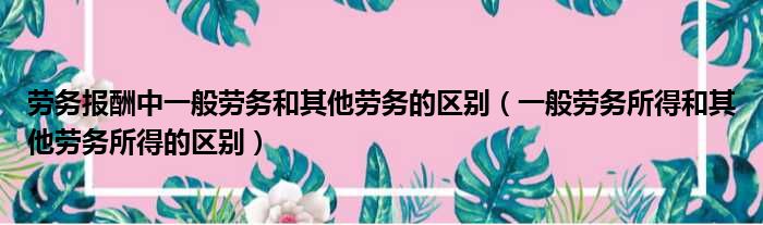 劳务报酬中一般劳务和其他劳务的区别（一般劳务所得和其他劳务所得的区别）