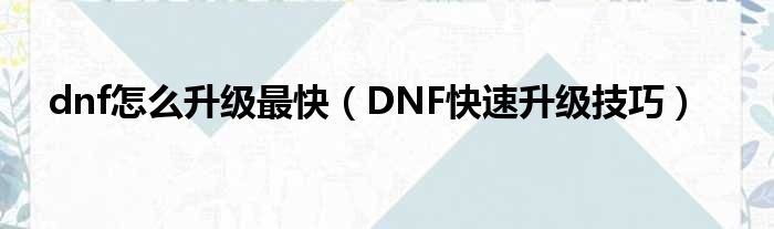 dnf怎么升级最快（DNF快速升级技巧）