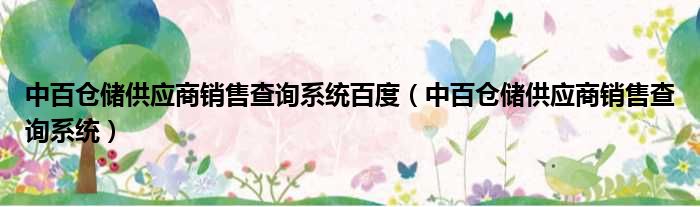 中百仓储供应商销售查询系统百度（中百仓储供应商销售查询系统）