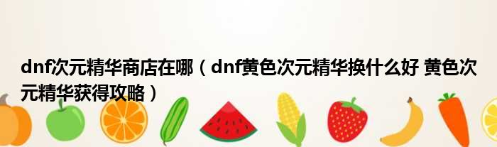 dnf次元精华商店在哪（dnf黄色次元精华换什么好 黄色次元精华获得攻略）