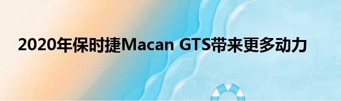 2020年保时捷Macan GTS带来更多动力