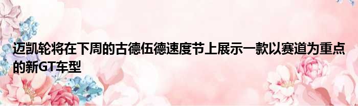 迈凯轮将在下周的古德伍德速度节上展示一款以赛道为重点的新GT车型