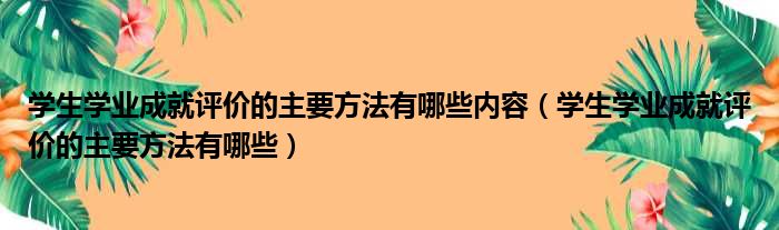 学生学业成就评价的主要方法有哪些内容（学生学业成就评价的主要方法有哪些）