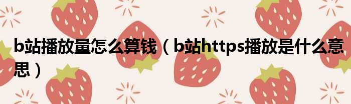 b站播放量怎么算钱（b站https播放是什么意思）