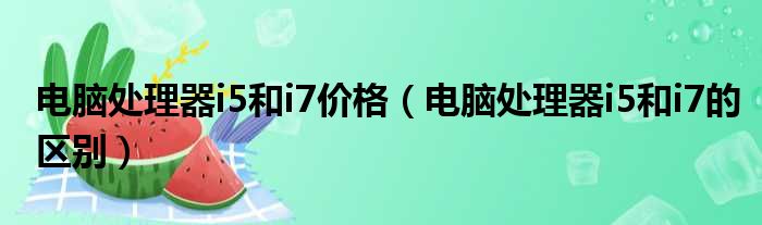 电脑处理器i5和i7价格（电脑处理器i5和i7的区别）