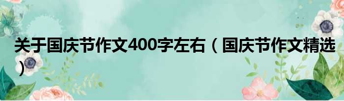 关于国庆节作文400字左右（国庆节作文精选）