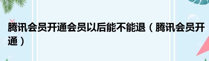 腾讯会员开通会员以后能不能退（腾讯会员开通）