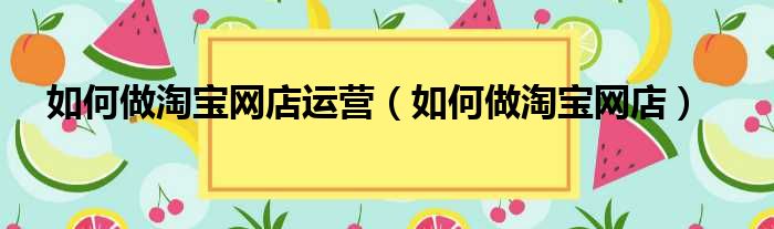 如何做淘宝网店运营（如何做淘宝网店）