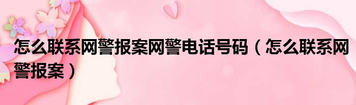 怎么联系网警报案网警电话号码（怎么联系网警报案）