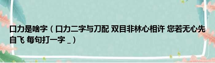 口力是啥字（口力二字与刀配 双目非林心相许 您若无心先自飞 每句打一字  ）