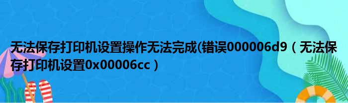 无法保存打印机设置操作无法完成(错误000006d9（无法保存打印机设置0x00006cc）