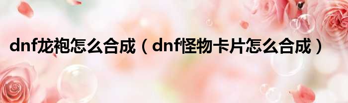 dnf龙袍怎么合成（dnf怪物卡片怎么合成）