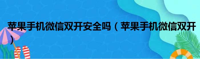 苹果手机微信双开安全吗（苹果手机微信双开）