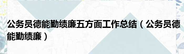 公务员德能勤绩廉五方面工作总结（公务员德能勤绩廉）