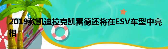 2019款凯迪拉克凯雷德还将在ESV车型中亮相