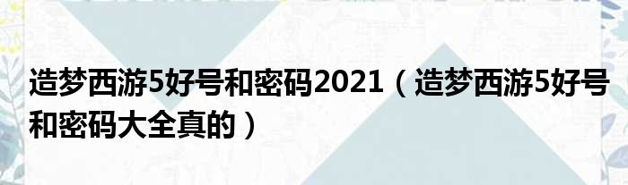 造梦西游5好号和密码2021（造梦西游5好号和密码大全真的）