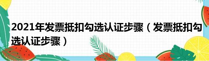 2021年发票抵扣勾选认证步骤（发票抵扣勾选认证步骤）