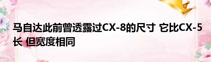 马自达此前曾透露过CX-8的尺寸 它比CX-5长 但宽度相同