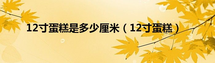 12寸蛋糕是多少厘米（12寸蛋糕）