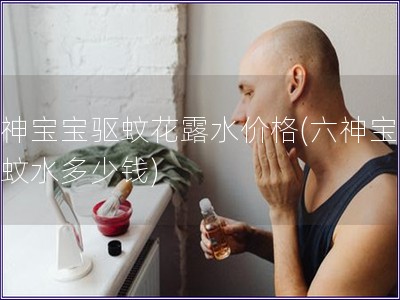 六神宝宝驱蚊花露水价格(六神宝宝驱蚊水多少钱)