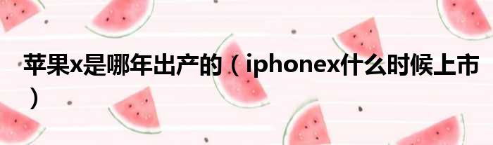 苹果x是哪年出产的（iphonex什么时候上市）