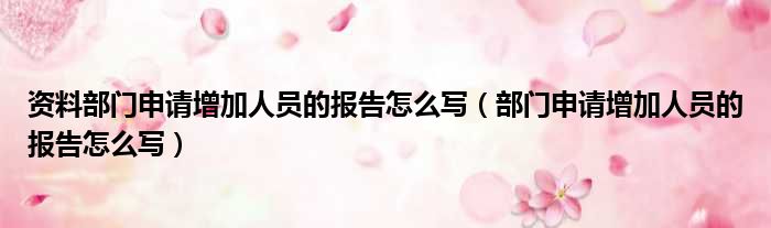 资料部门申请增加人员的报告怎么写（部门申请增加人员的报告怎么写）