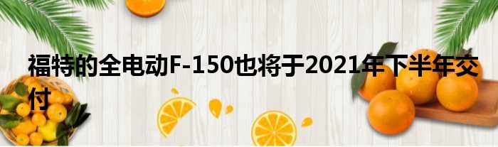 福特的全电动F-150也将于2021年下半年交付