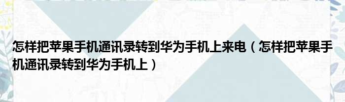 怎样把苹果手机通讯录转到华为手机上来电（怎样把苹果手机通讯录转到华为手机上）