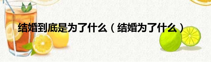 结婚到底是为了什么（结婚为了什么）